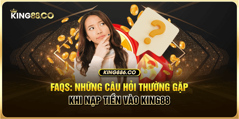 FAQs: Những câu hỏi thường gặp khi nạp tiền vào King88 