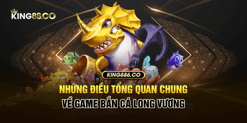 Những điều tổng quan chung về game bắn cá long vương